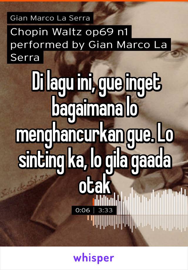  Di lagu ini, gue inget bagaimana lo menghancurkan gue. Lo sinting ka, lo gila gaada otak