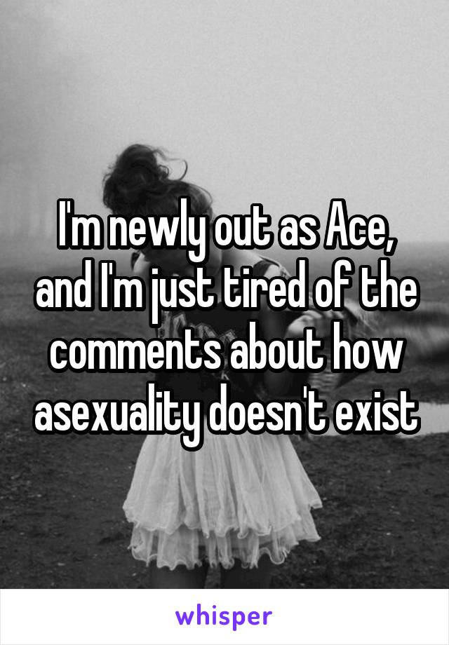 I'm newly out as Ace, and I'm just tired of the comments about how asexuality doesn't exist