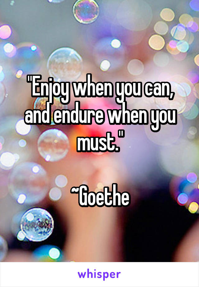 "Enjoy when you can, and endure when you must."

~Goethe