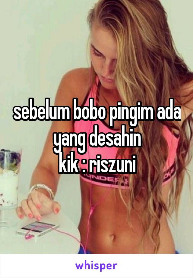 sebelum bobo pingim ada yang desahin
kik : riszuni