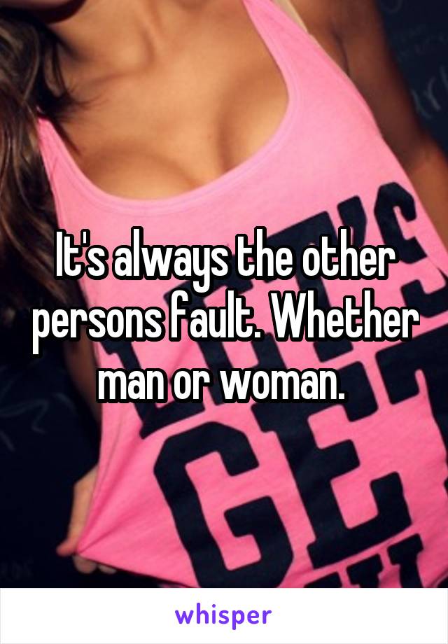 It's always the other persons fault. Whether man or woman. 