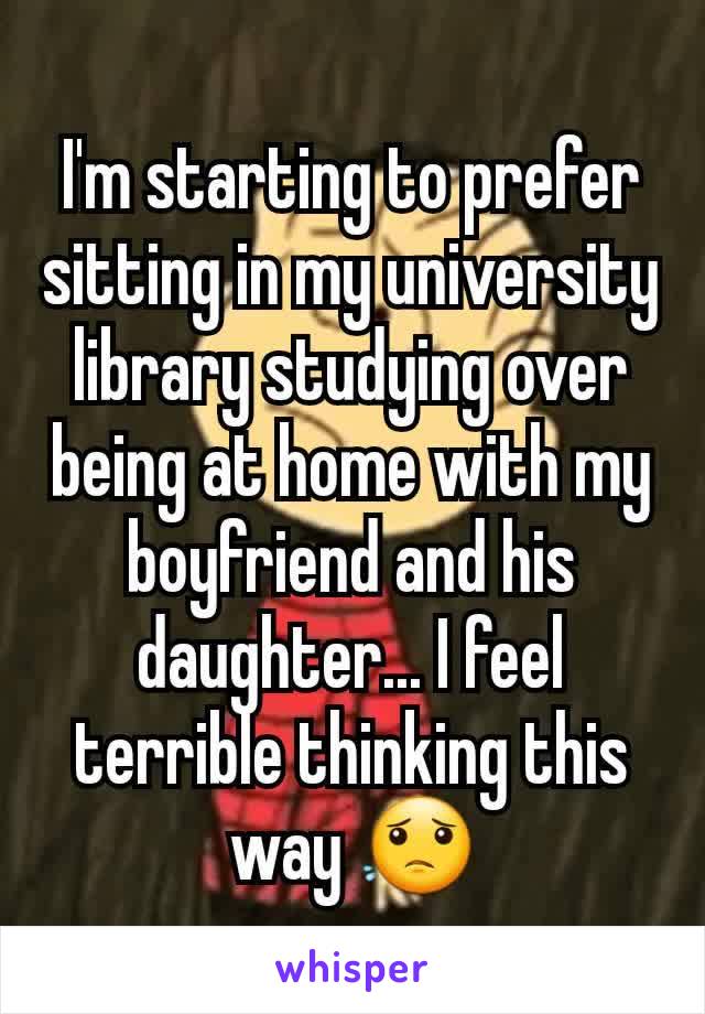 I'm starting to prefer sitting in my university library studying over being at home with my boyfriend and his daughter... I feel terrible thinking this way 😟