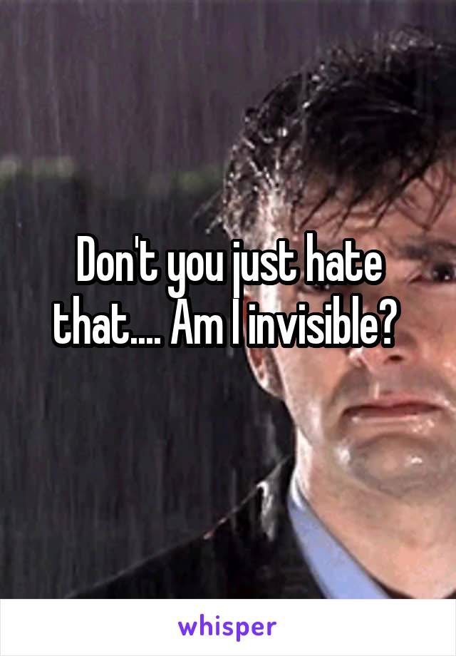 Don't you just hate that.... Am I invisible? 
