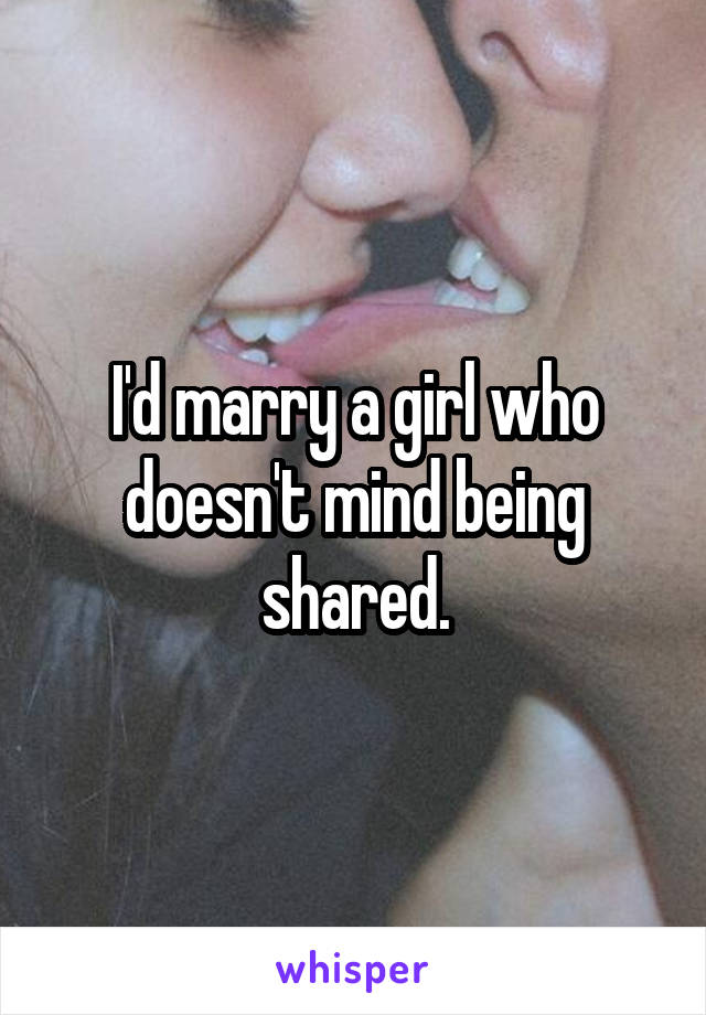 I'd marry a girl who doesn't mind being shared.