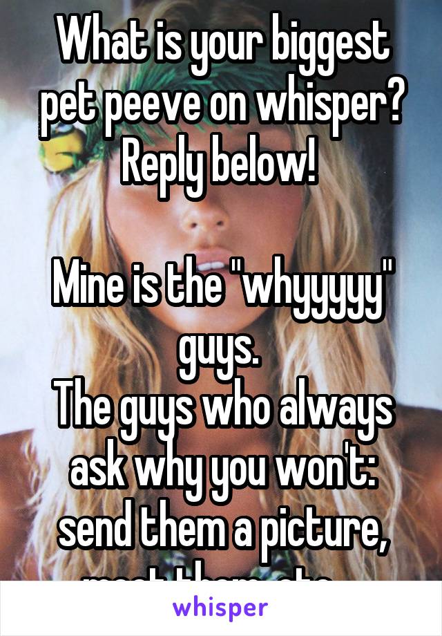 What is your biggest pet peeve on whisper?
Reply below! 

Mine is the "whyyyyy" guys. 
The guys who always ask why you won't: send them a picture, meet them, etc... 