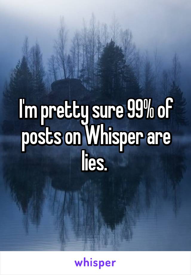 I'm pretty sure 99% of posts on Whisper are lies. 