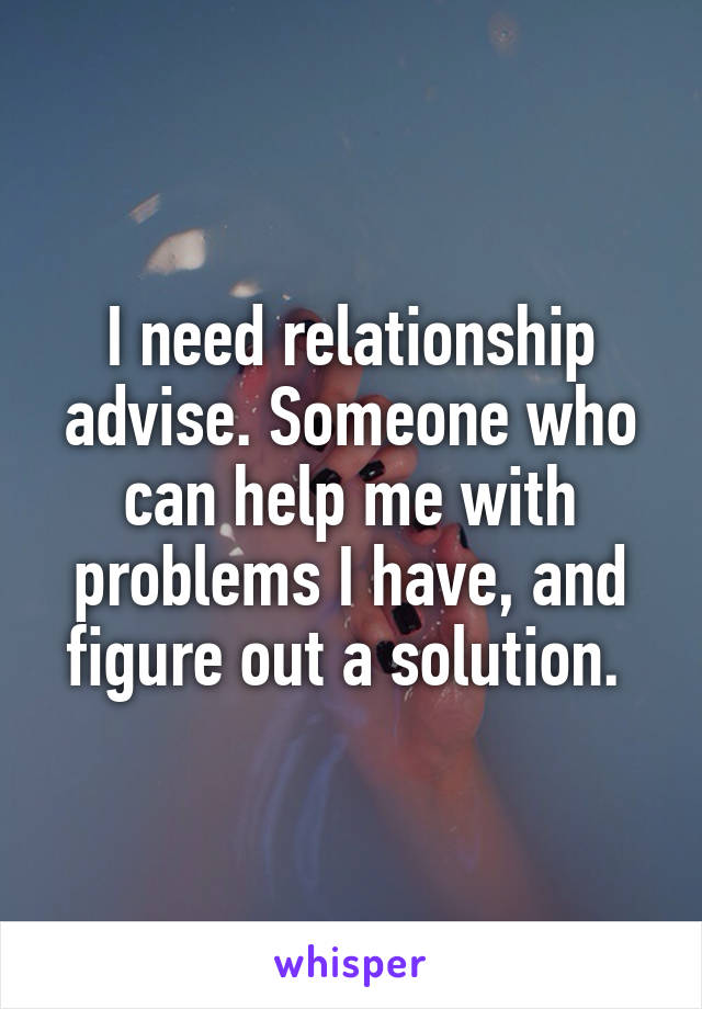 I need relationship advise. Someone who can help me with problems I have, and figure out a solution. 