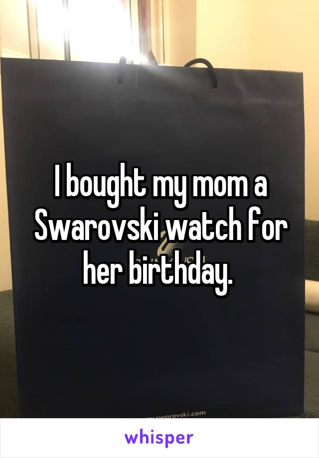 I bought my mom a Swarovski watch for her birthday. 