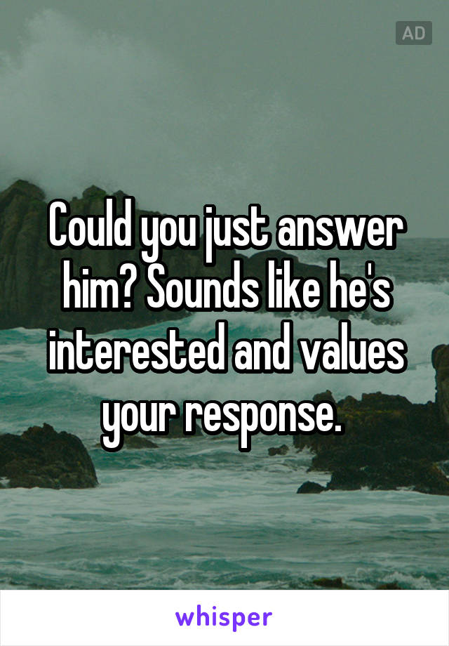 Could you just answer him? Sounds like he's interested and values your response. 