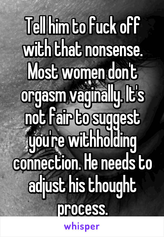 Tell him to fuck off with that nonsense. Most women don't orgasm vaginally. It's not fair to suggest you're withholding connection. He needs to adjust his thought process.