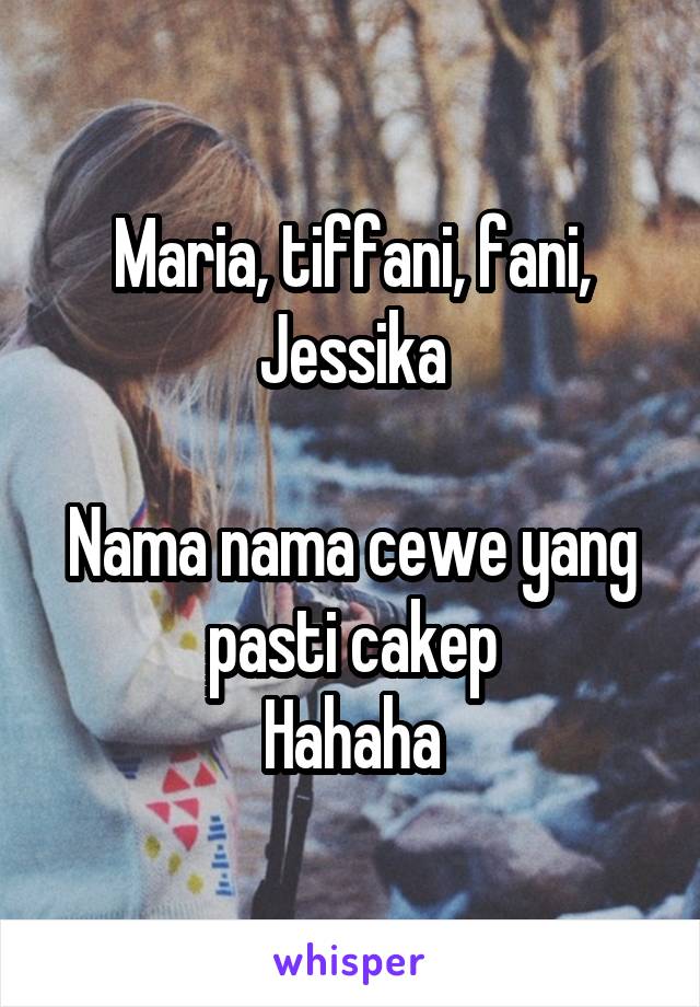 Maria, tiffani, fani, Jessika

Nama nama cewe yang pasti cakep
Hahaha