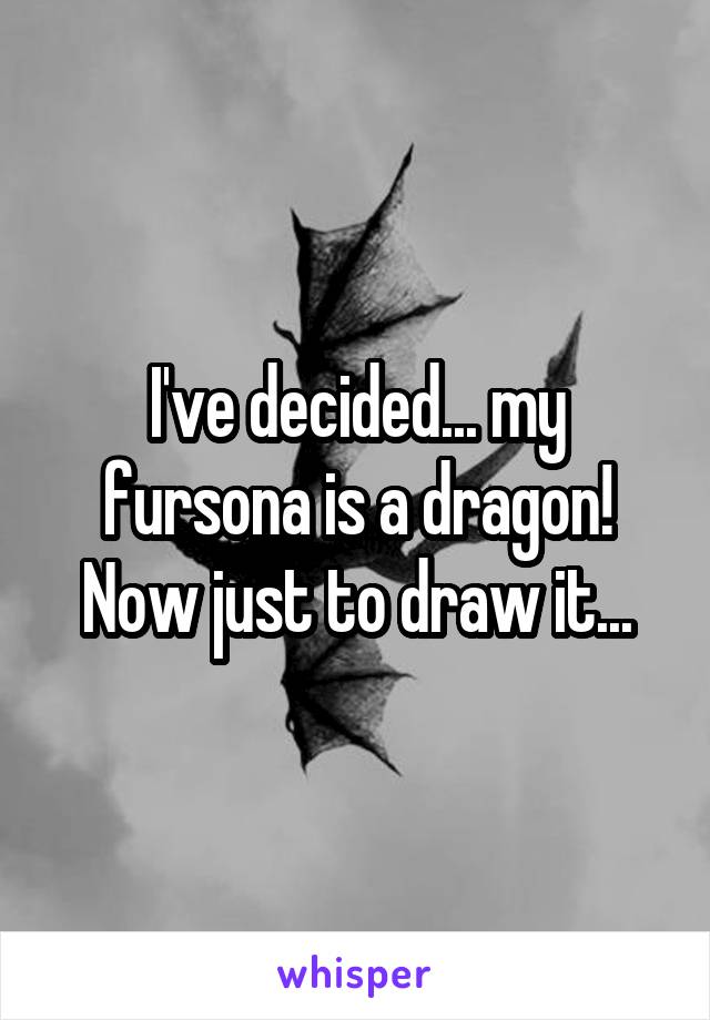 I've decided... my fursona is a dragon! Now just to draw it...