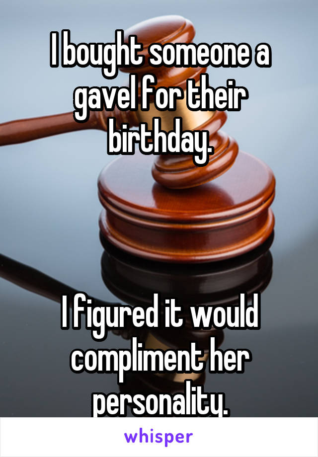 I bought someone a gavel for their birthday.



I figured it would compliment her personality.