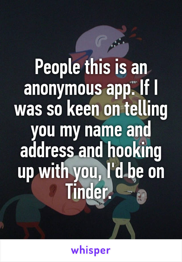 People this is an anonymous app. If I was so keen on telling you my name and address and hooking up with you, I'd be on Tinder. 