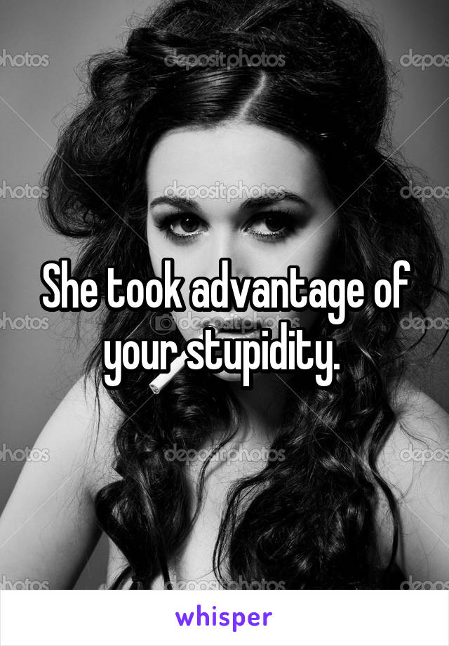 She took advantage of your stupidity. 