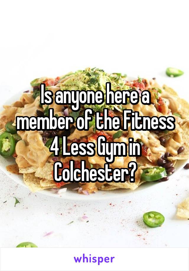 Is anyone here a member of the Fitness 4 Less Gym in Colchester?