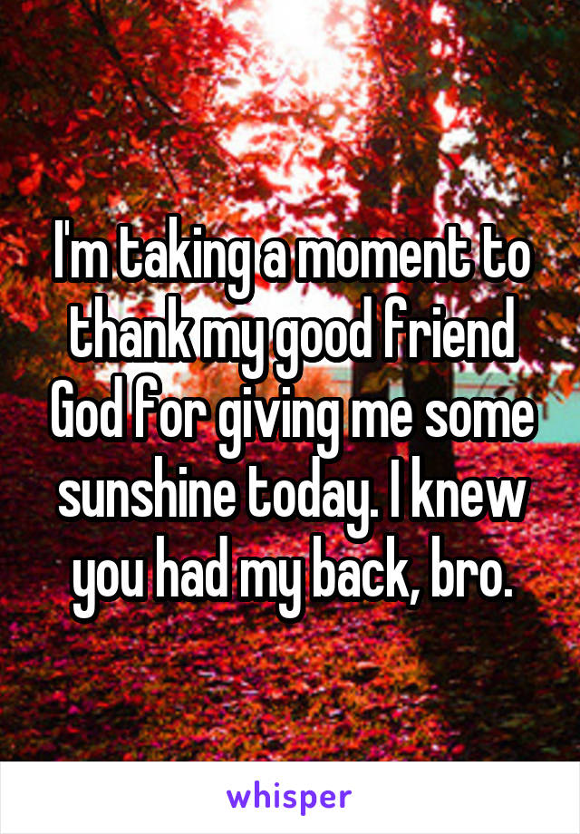 I'm taking a moment to thank my good friend God for giving me some sunshine today. I knew you had my back, bro.