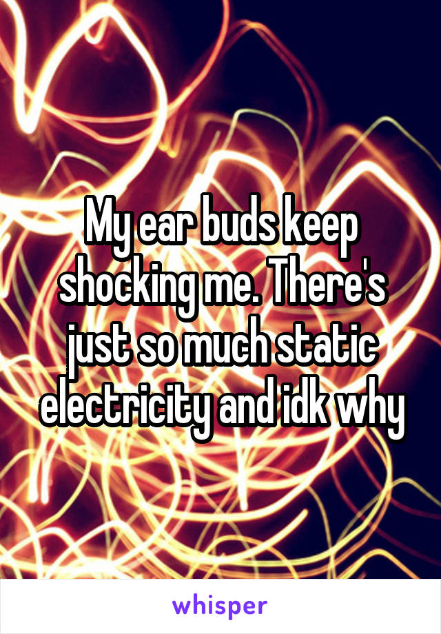 My ear buds keep shocking me. There's just so much static electricity and idk why