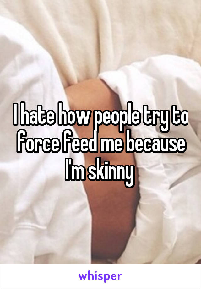 I hate how people try to force feed me because I'm skinny 