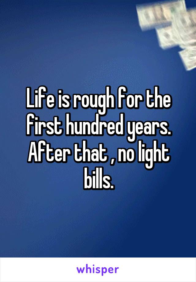 Life is rough for the first hundred years. After that , no light bills.