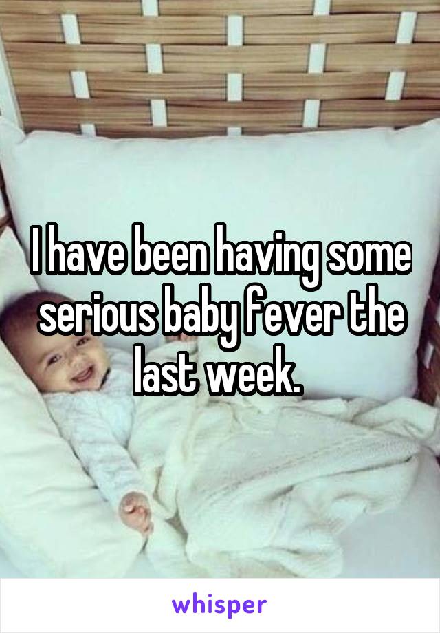 I have been having some serious baby fever the last week. 