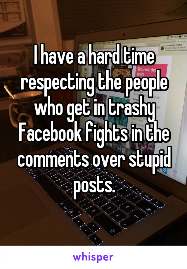 I have a hard time respecting the people who get in trashy Facebook fights in the comments over stupid posts.
