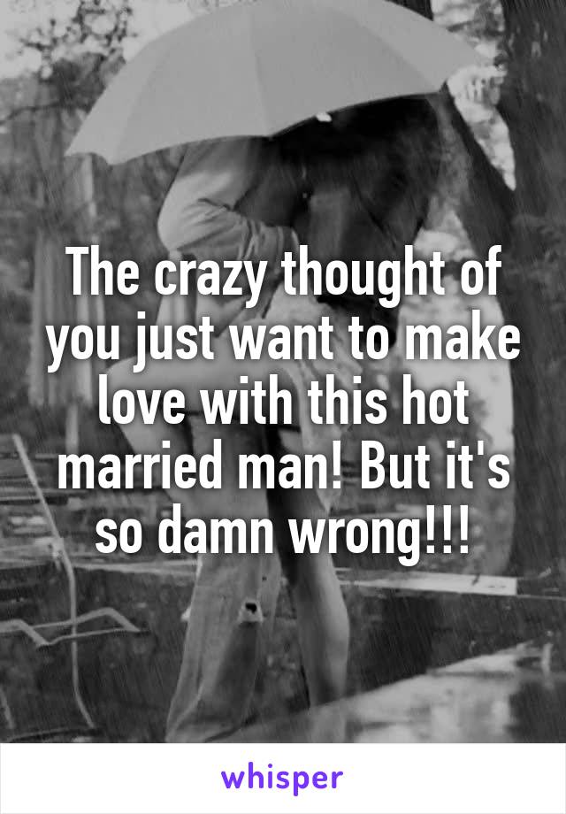 The crazy thought of you just want to make love with this hot married man! But it's so damn wrong!!!