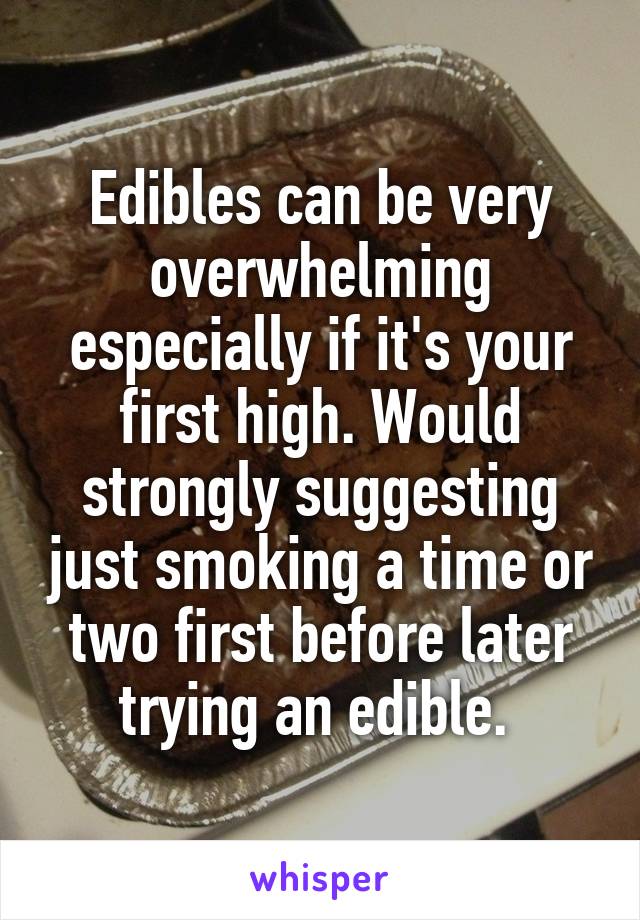 Edibles can be very overwhelming especially if it's your first high. Would strongly suggesting just smoking a time or two first before later trying an edible. 