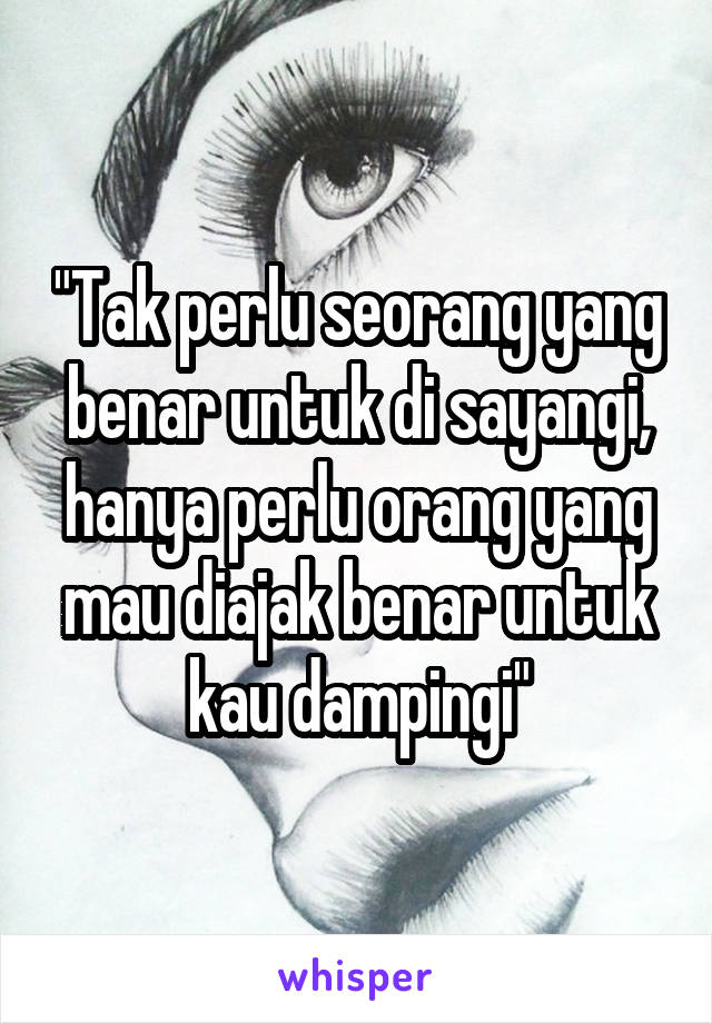 "Tak perlu seorang yang benar untuk di sayangi, hanya perlu orang yang mau diajak benar untuk kau dampingi"