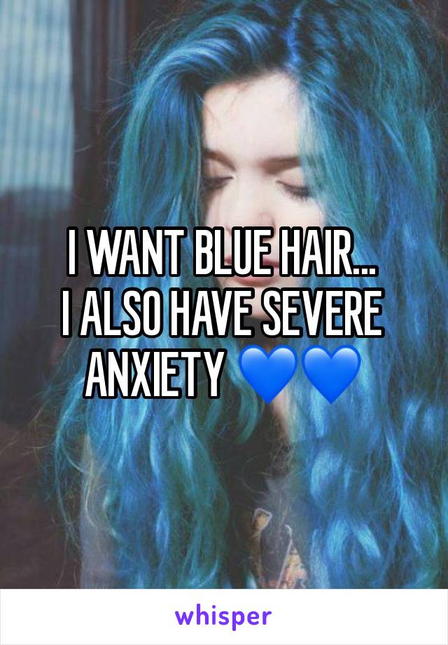 I WANT BLUE HAIR... 
I ALSO HAVE SEVERE ANXIETY 💙💙