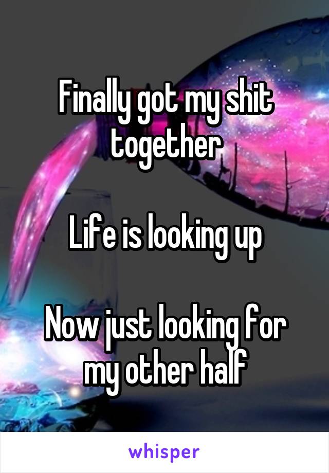 Finally got my shit together

Life is looking up

Now just looking for my other half