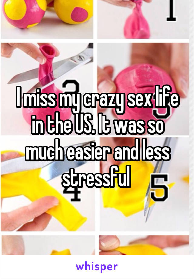 I miss my crazy sex life in the US. It was so much easier and less stressful 