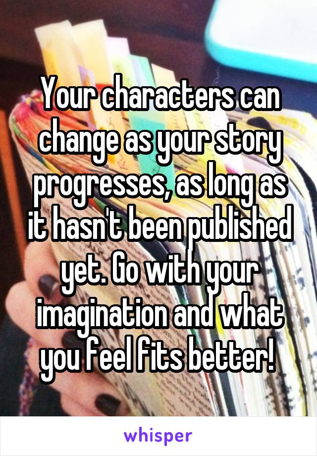 Your characters can change as your story progresses, as long as it hasn't been published yet. Go with your imagination and what you feel fits better! 