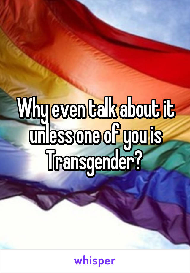 Why even talk about it unless one of you is Transgender? 