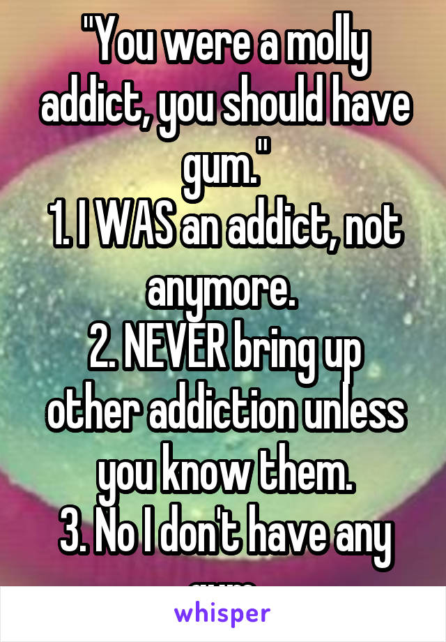 "You were a molly addict, you should have gum."
1. I WAS an addict, not anymore. 
2. NEVER bring up other addiction unless you know them.
3. No I don't have any gum.