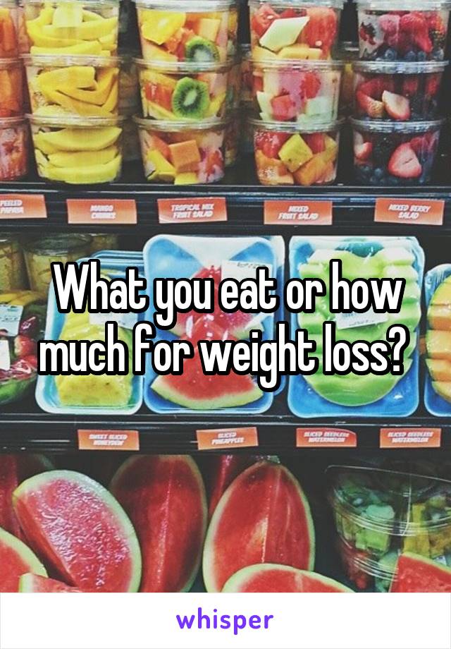 What you eat or how much for weight loss? 