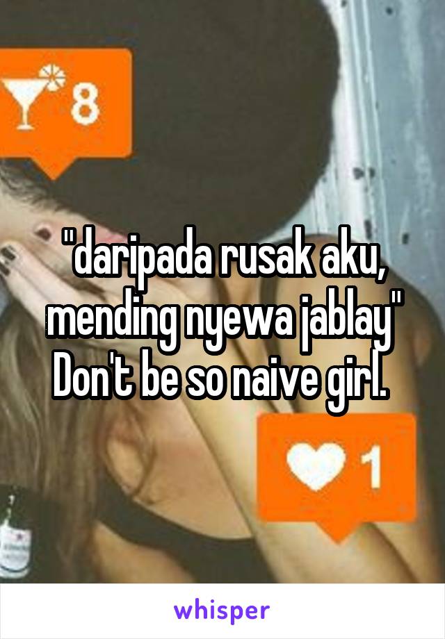 "daripada rusak aku, mending nyewa jablay"
Don't be so naive girl. 