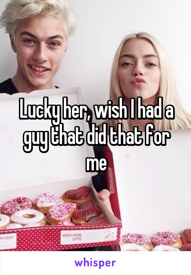 Lucky her, wish I had a guy that did that for me