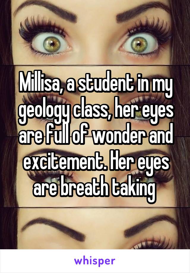 Millisa, a student in my geology class, her eyes are full of wonder and excitement. Her eyes are breath taking 