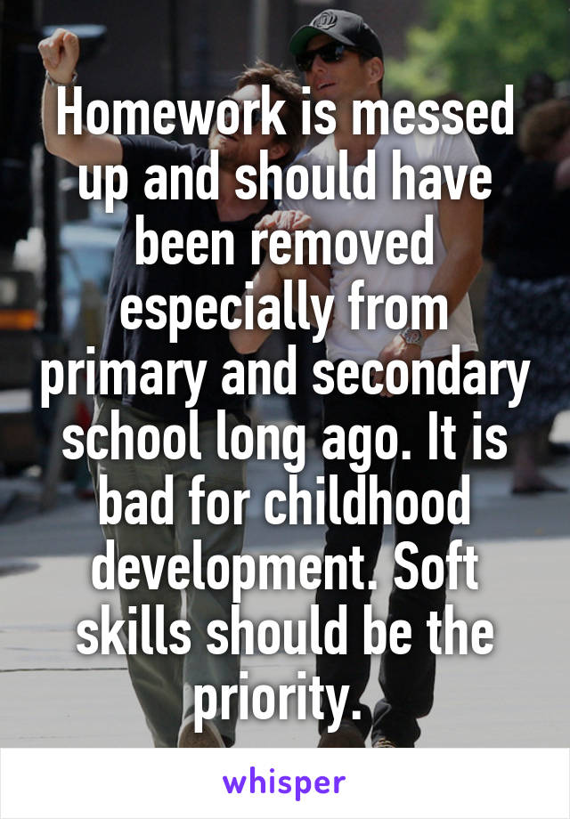 Homework is messed up and should have been removed especially from primary and secondary school long ago. It is bad for childhood development. Soft skills should be the priority. 