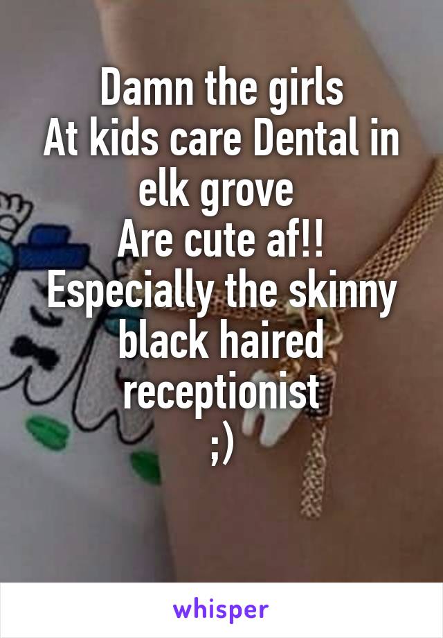 Damn the girls
At kids care Dental in elk grove 
Are cute af!!
Especially the skinny black haired receptionist
;)

