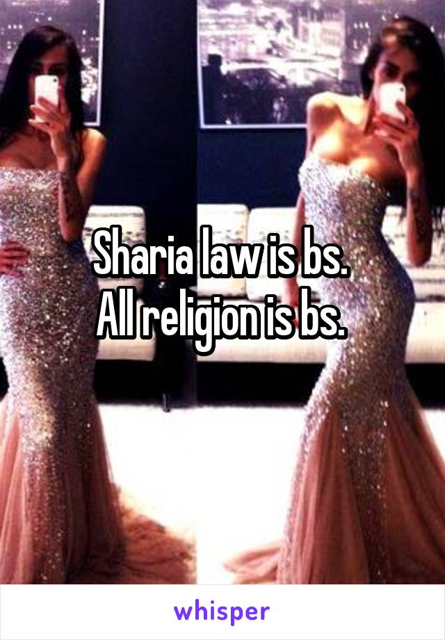 Sharia law is bs. 
All religion is bs. 
