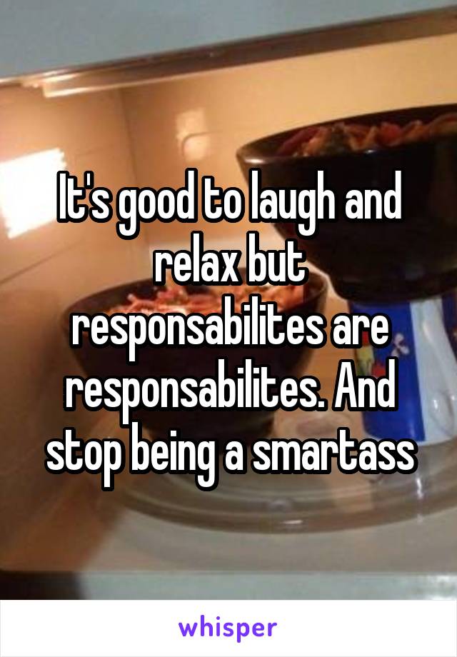 It's good to laugh and relax but responsabilites are responsabilites. And stop being a smartass