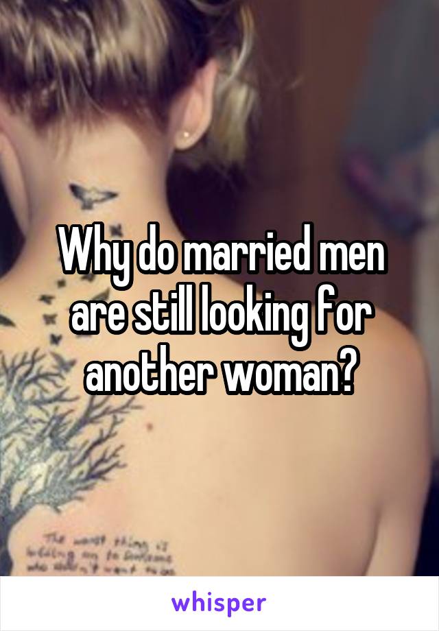 Why do married men are still looking for another woman?