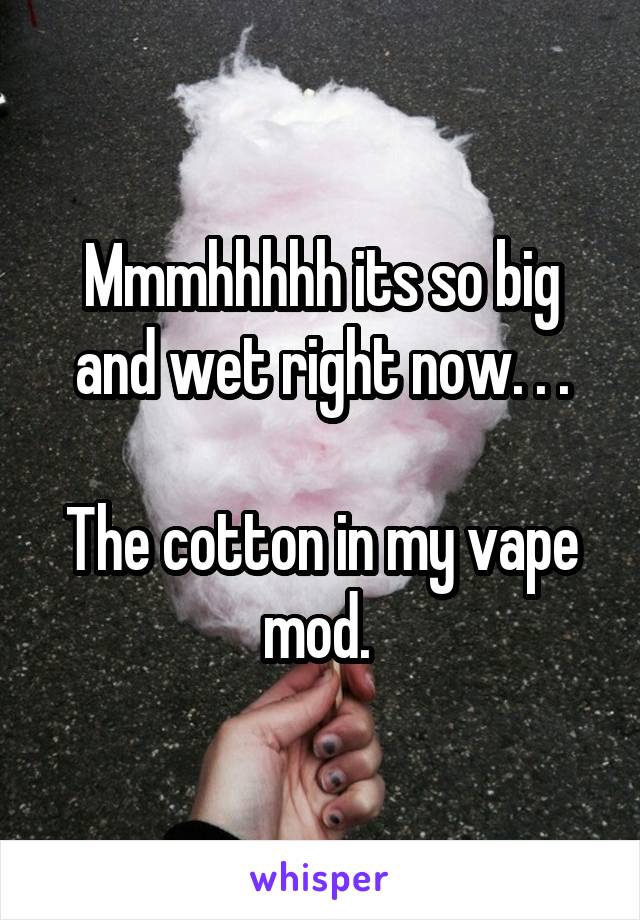 Mmmhhhhh its so big and wet right now. . .

The cotton in my vape mod. 