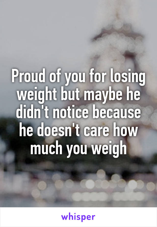 Proud of you for losing weight but maybe he didn't notice because he doesn't care how much you weigh