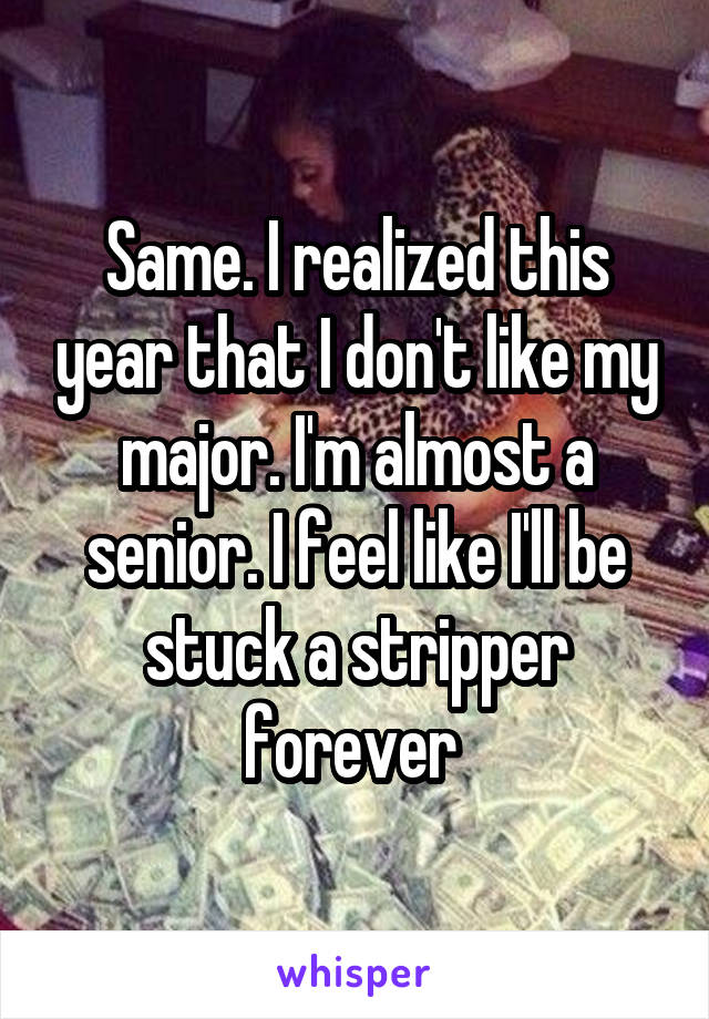 Same. I realized this year that I don't like my major. I'm almost a senior. I feel like I'll be stuck a stripper forever 