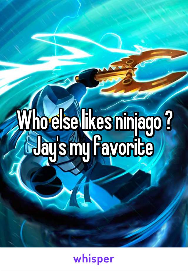 Who else likes ninjago ?
Jay's my favorite 