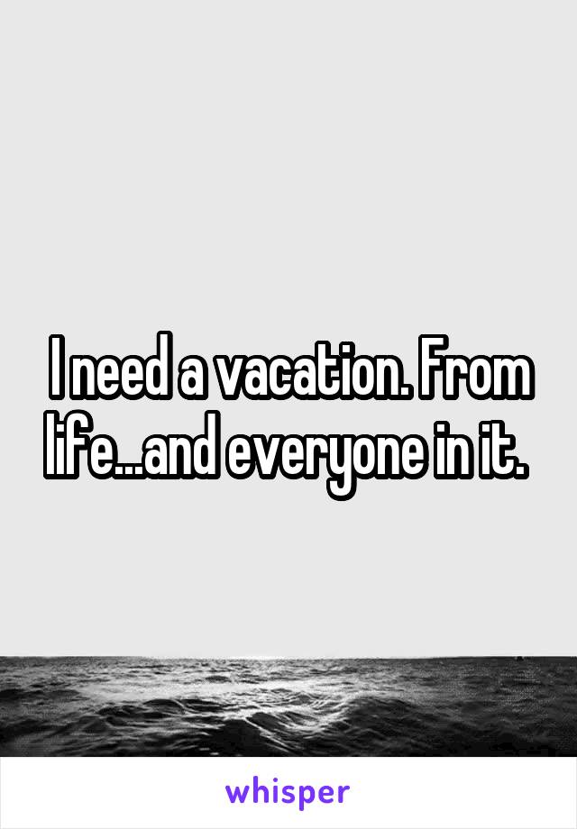 I need a vacation. From life...and everyone in it. 