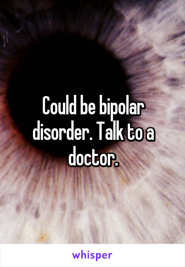 Could be bipolar disorder. Talk to a doctor.